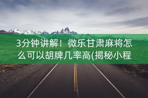 3分钟讲解！微乐甘肃麻将怎么可以胡牌几率高(揭秘小程序胡牌技巧)
