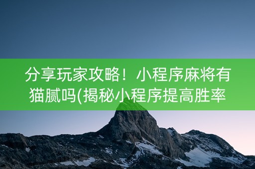 分享玩家攻略！小程序麻将有猫腻吗(揭秘小程序提高胜率)