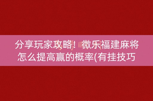 分享玩家攻略！微乐福建麻将怎么提高赢的概率(有挂技巧辅助器)