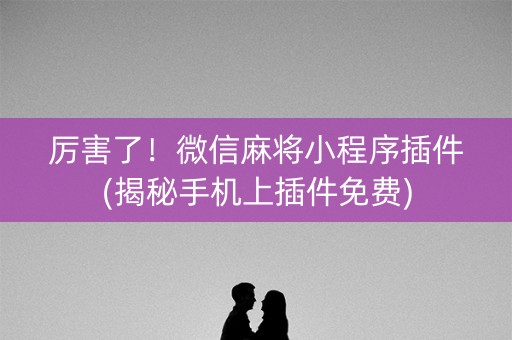 厉害了！微信麻将小程序插件(揭秘手机上插件免费)