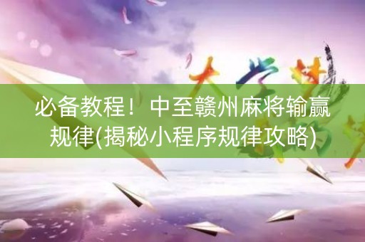 必备教程！中至赣州麻将输赢规律(揭秘小程序规律攻略)