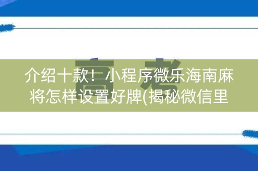 介绍十款！小程序微乐海南麻将怎样设置好牌(揭秘微信里助手软件)