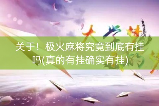 关于！极火麻将究竟到底有挂吗(真的有挂确实有挂)