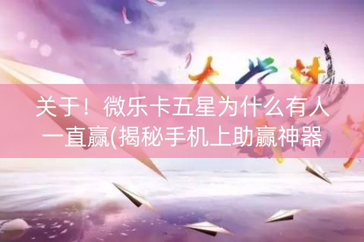 关于！微乐卡五星为什么有人一直赢(揭秘手机上助赢神器购买)