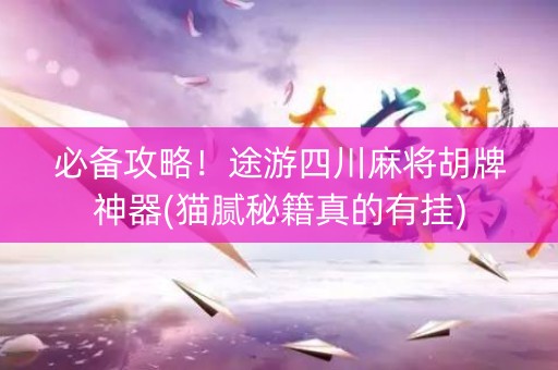 必备攻略！途游四川麻将胡牌神器(猫腻秘籍真的有挂)