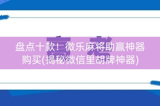 盘点十款！微乐麻将助赢神器购买(揭秘微信里胡牌神器)