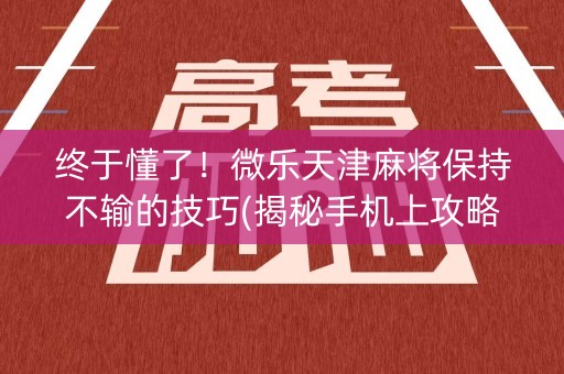 终于懂了！微乐天津麻将保持不输的技巧(揭秘手机上攻略插件)