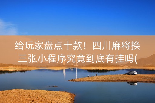 给玩家盘点十款！四川麻将换三张小程序究竟到底有挂吗(其实真的有挂)
