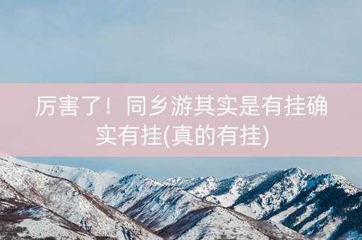 厉害了！同乡游其实是有挂确实有挂(真的有挂)