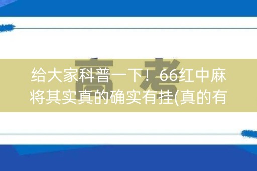 给大家科普一下！66红中麻将其实真的确实有挂(真的有挂确实有挂)