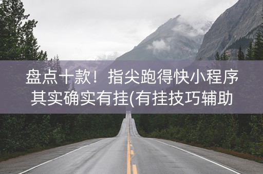 盘点十款！指尖跑得快小程序其实确实有挂(有挂技巧辅助器)
