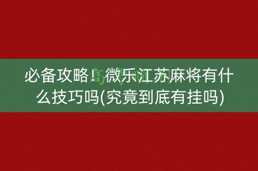 必备攻略！微乐江苏麻将有什么技巧吗(究竟到底有挂吗)