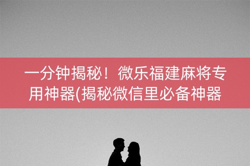 一分钟揭秘！微乐福建麻将专用神器(揭秘微信里必备神器)