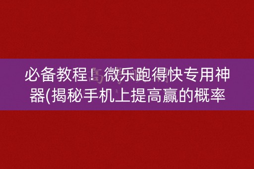 必备教程！微乐跑得快专用神器(揭秘手机上提高赢的概率)