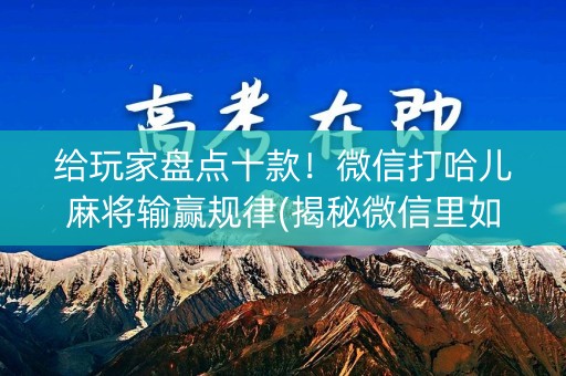 给玩家盘点十款！微信打哈儿麻将输赢规律(揭秘微信里如何让牌变好)