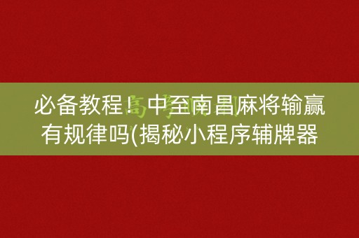 必备教程！中至南昌麻将输赢有规律吗(揭秘小程序辅牌器)