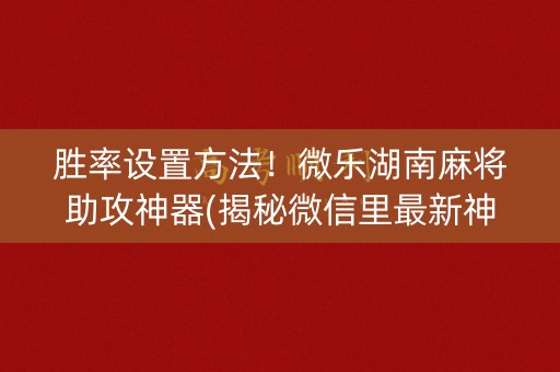 胜率设置方法！微乐湖南麻将助攻神器(揭秘微信里最新神器下载)