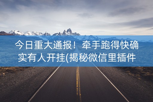 今日重大通报！牵手跑得快确实有人开挂(揭秘微信里插件下载)