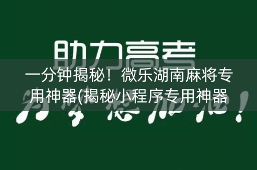 一分钟揭秘！微乐湖南麻将专用神器(揭秘小程序专用神器)