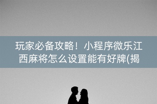 玩家必备攻略！小程序微乐江西麻将怎么设置能有好牌(揭秘手机上提高胜率)