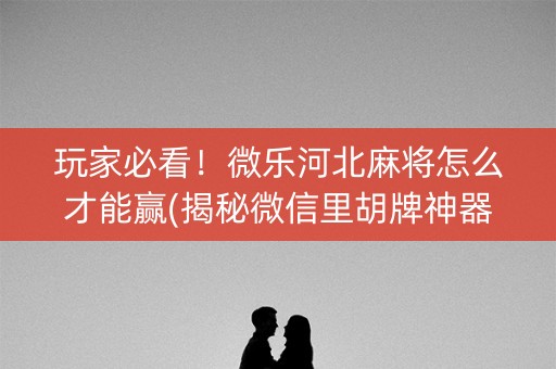 玩家必看！微乐河北麻将怎么才能赢(揭秘微信里胡牌神器)