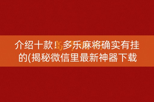 介绍十款！多乐麻将确实有挂的(揭秘微信里最新神器下载)