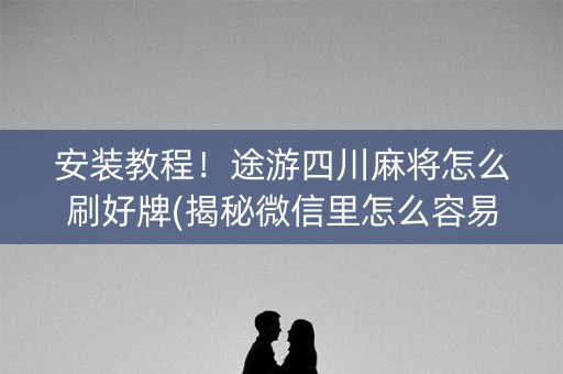 安装教程！途游四川麻将怎么刷好牌(揭秘微信里怎么容易赢)