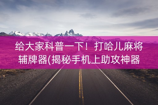 给大家科普一下！打哈儿麻将辅牌器(揭秘手机上助攻神器)