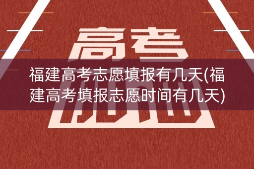 福建高考志愿填报有几天(福建高考填报志愿时间有几天)