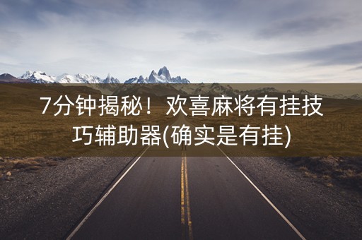 7分钟揭秘！欢喜麻将有挂技巧辅助器(确实是有挂)