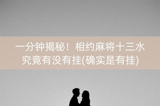 一分钟揭秘！相约麻将十三水究竟有没有挂(确实是有挂)