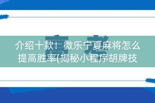 介绍十款！微乐宁夏麻将怎么提高胜率(揭秘小程序胡牌技巧)