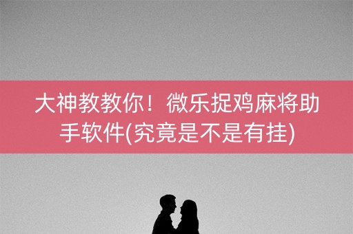 大神教教你！微乐捉鸡麻将助手软件(究竟是不是有挂)