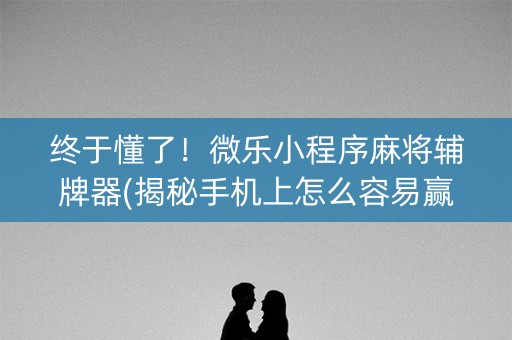 终于懂了！微乐小程序麻将辅牌器(揭秘手机上怎么容易赢)