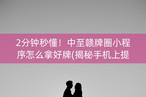 2分钟秒懂！中至赣牌圈小程序怎么拿好牌(揭秘手机上提高胜率)