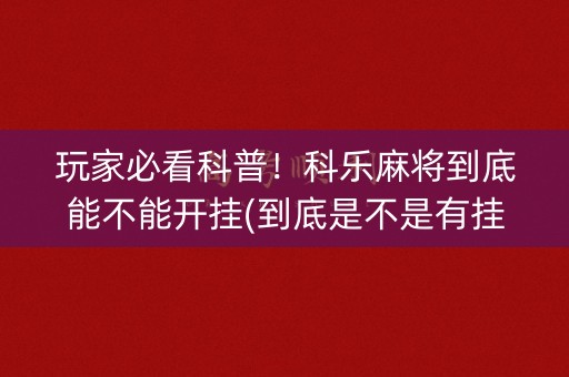 玩家必看科普！科乐麻将到底能不能开挂(到底是不是有挂)