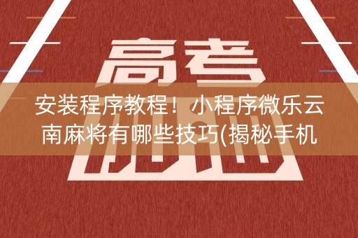 安装程序教程！小程序微乐云南麻将有哪些技巧(揭秘手机上助手软件)