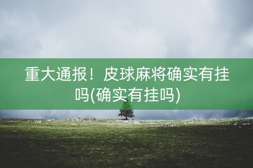 重大通报！皮球麻将确实有挂吗(确实有挂吗)