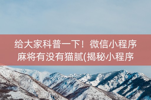 给大家科普一下！微信小程序麻将有没有猫腻(揭秘小程序输赢规律)