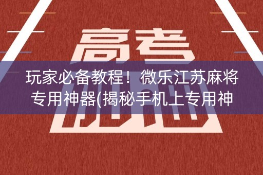 玩家必备教程！微乐江苏麻将专用神器(揭秘手机上专用神器下载)