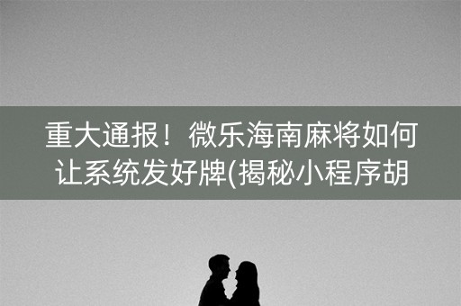 重大通报！微乐海南麻将如何让系统发好牌(揭秘小程序胡牌神器)