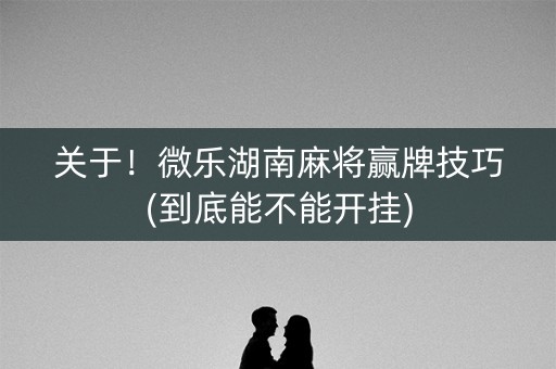关于！微乐湖南麻将赢牌技巧(到底能不能开挂)