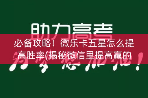 必备攻略！微乐卡五星怎么提高胜率(揭秘微信里提高赢的概率)