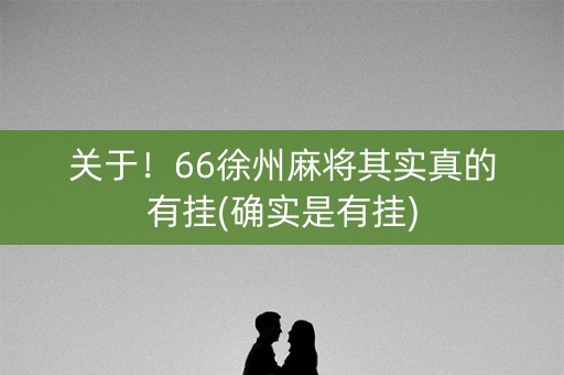 关于！66徐州麻将其实真的有挂(确实是有挂)