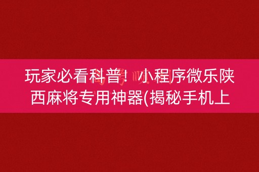 玩家必看科普！小程序微乐陕西麻将专用神器(揭秘手机上攻略插件)