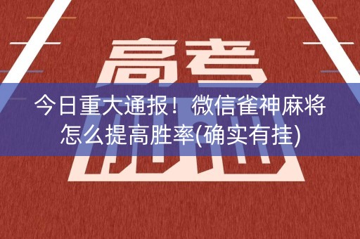 今日重大通报！微信雀神麻将怎么提高胜率(确实有挂)