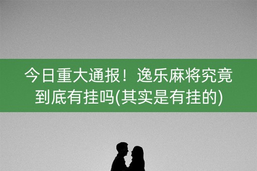今日重大通报！逸乐麻将究竟到底有挂吗(其实是有挂的)
