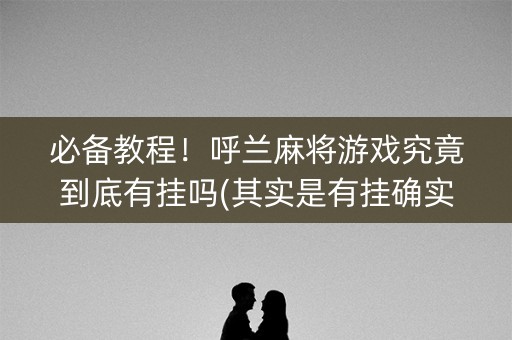 必备教程！呼兰麻将游戏究竟到底有挂吗(其实是有挂确实有挂)