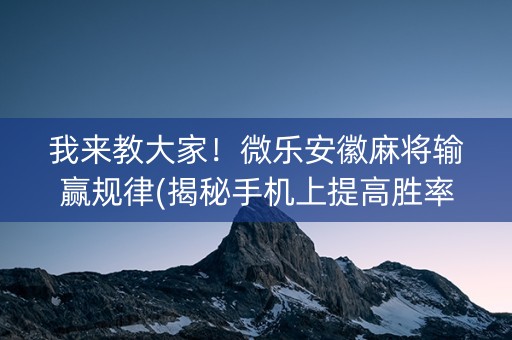 我来教大家！微乐安徽麻将输赢规律(揭秘手机上提高胜率)