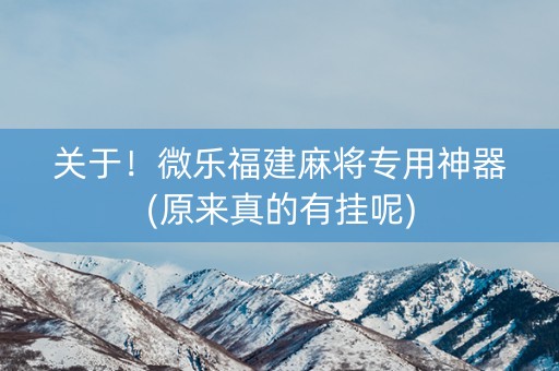 关于！微乐福建麻将专用神器(原来真的有挂呢)